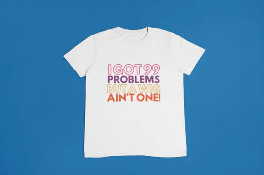 I Got 99 Problems But A Wig Ain't One Shirt